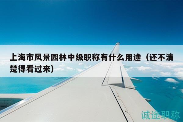 上海市風景園林中級職稱有什么用途（還不清楚得看過來）