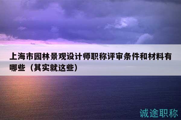 上海市園林景觀設計師職稱評審條件和材料有哪些（其實就這些）