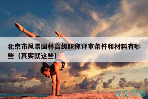 北京市風(fēng)景園林高級(jí)職稱評(píng)審條件和材料有哪些（其實(shí)就這些）