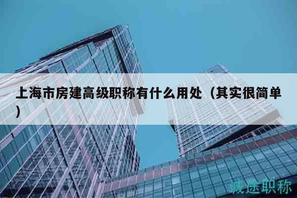 上海市房建高級職稱有什么用處（其實很簡單）
