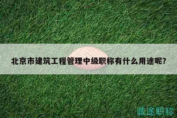 北京市建筑工程管理中級(jí)職稱有什么用途呢？