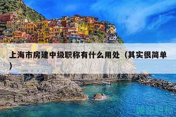 上海市房建中級職稱有什么用處（其實很簡單）