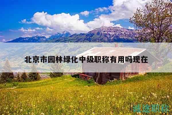 北京市園林綠化中級職稱有用嗎現(xiàn)在