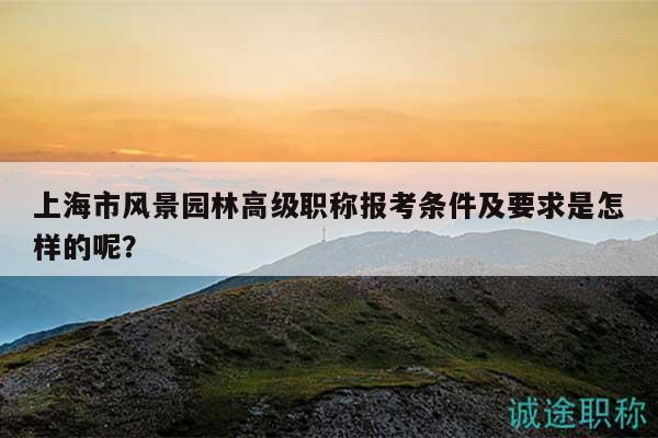上海市風(fēng)景園林高級職稱報考條件及要求是怎樣的呢？