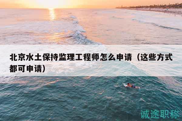 北京水土保持監(jiān)理工程師怎么申請(qǐng)（這些方式都可申請(qǐng)）
