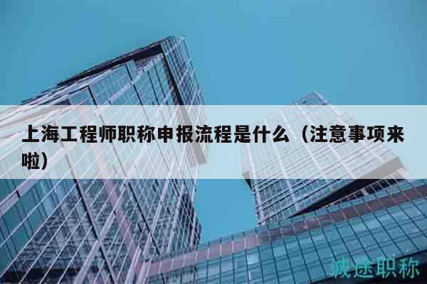 上海工程師職稱申報流程是什么（注意事項來啦）