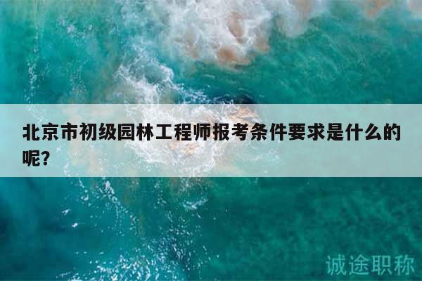 北京市初級(jí)園林工程師報(bào)考條件要求是什么的呢？