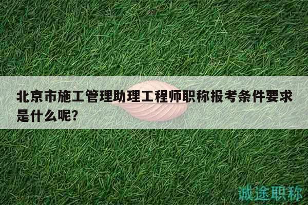 北京市施工管理助理工程師職稱報(bào)考條件要求是什么呢？