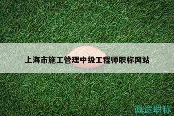 上海市施工管理中級(jí)工程師職稱網(wǎng)站