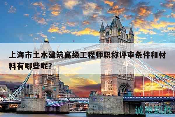 上海市土木建筑高級工程師職稱評審條件和材料有哪些呢？