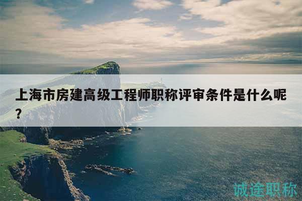 上海市房建高級工程師職稱評審條件是什么呢？