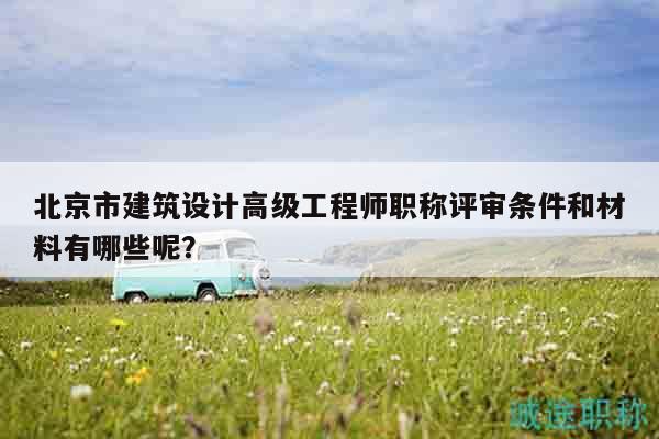 北京市建筑設(shè)計高級工程師職稱評審條件和材料有哪些呢？