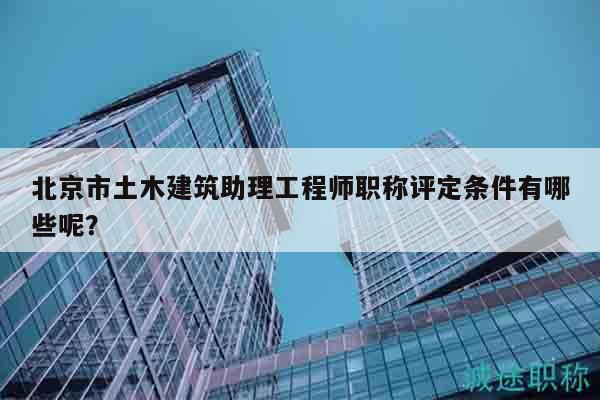 北京市土木建筑助理工程師職稱評定條件有哪些呢？