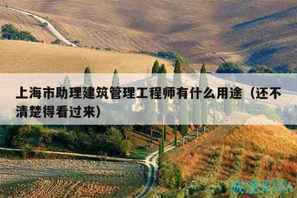 上海市助理建筑管理工程師有什么用途（還不清楚得看過(guò)來(lái)）
