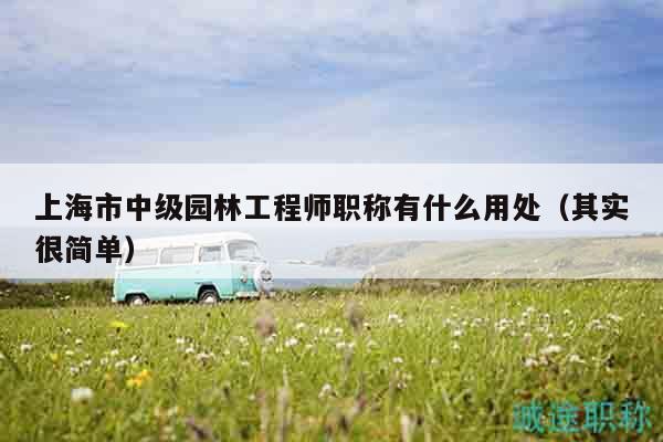 上海市中級園林工程師職稱有什么用處（其實很簡單）