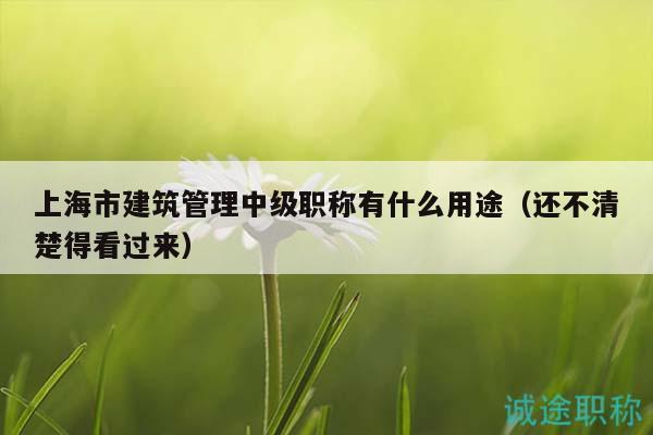 上海市建筑管理中級職稱有什么用途（還不清楚得看過來）
