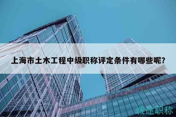 上海市土木工程中級職稱評定條件有哪些呢？