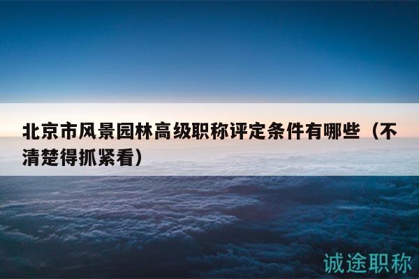 北京市風景園林高級職稱評定條件有哪些（不清楚得抓緊看）