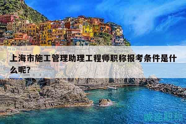 上海市施工管理助理工程師職稱報考條件是什么呢？