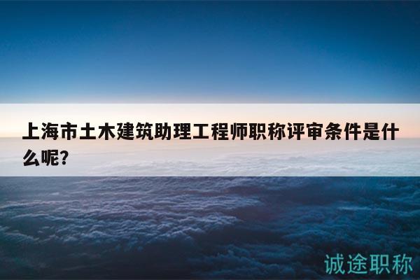 上海市土木建筑助理工程師職稱評(píng)審條件是什么呢？