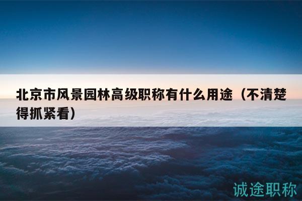 北京市風(fēng)景園林高級職稱有什么用途（不清楚得抓緊看）