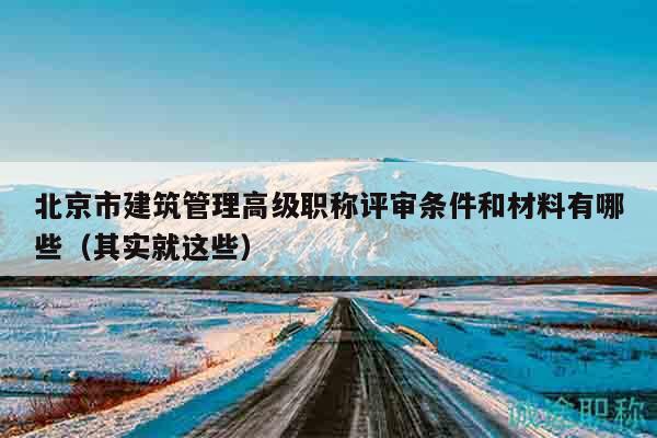 北京市建筑管理高級職稱評審條件和材料有哪些（其實就這些）