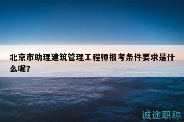 北京市助理建筑管理工程師報考條件要求是什么呢？