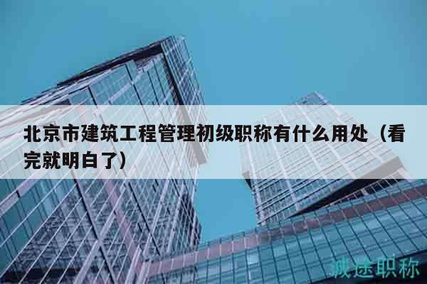北京市建筑工程管理初級(jí)職稱有什么用處（看完就明白了）
