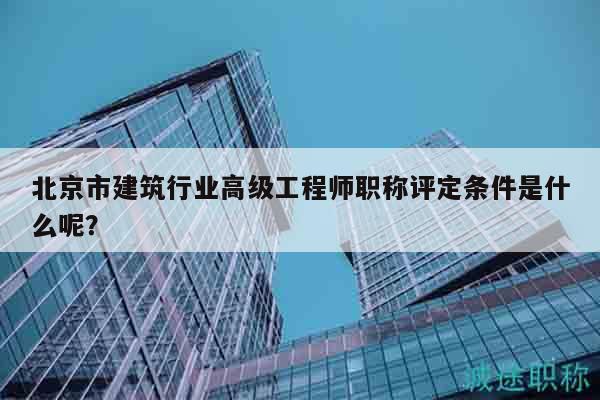 北京市建筑行業(yè)高級工程師職稱評定條件是什么呢？