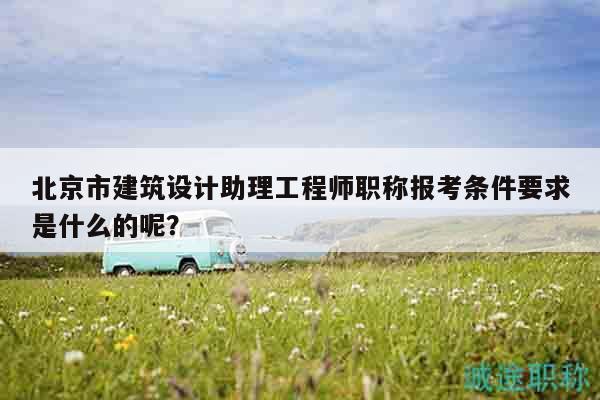 北京市建筑設(shè)計助理工程師職稱報考條件要求是什么的呢？