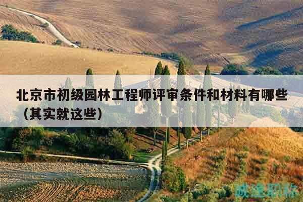 北京市初級園林工程師評審條件和材料有哪些（其實(shí)就這些）
