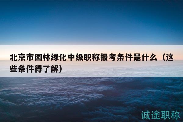北京市園林綠化中級職稱報(bào)考條件是什么（這些條件得了解）