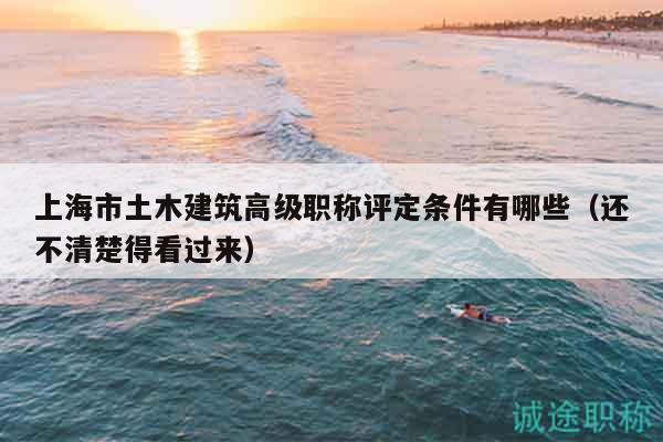 上海市土木建筑高級職稱評定條件有哪些（還不清楚得看過來）