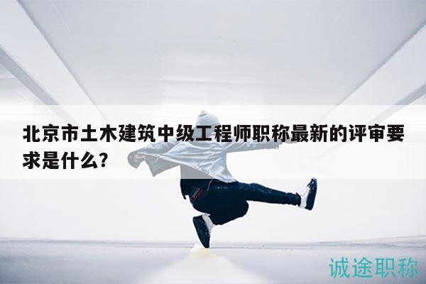 北京市土木建筑中級工程師職稱最新的評審要求是什么？