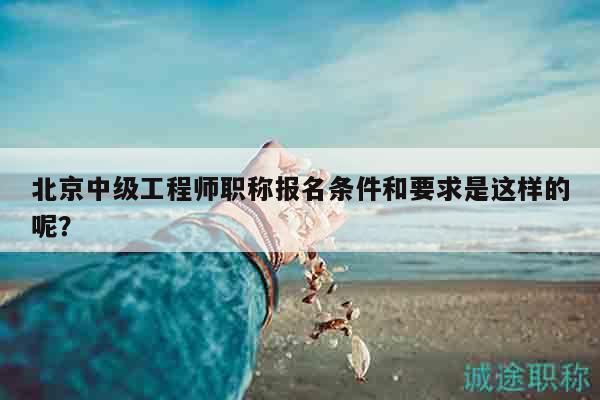 北京中級(jí)工程師職稱報(bào)名條件和要求是這樣的呢？