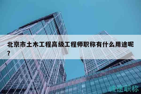 北京市土木工程高級工程師職稱有什么用途呢？