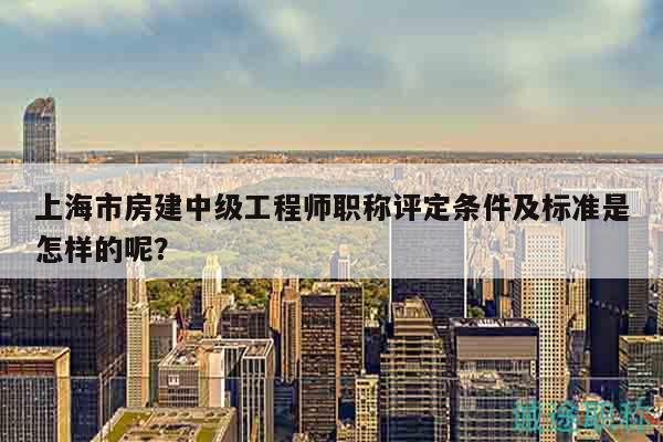 上海市房建中級工程師職稱評定條件及標(biāo)準(zhǔn)是怎樣的呢？