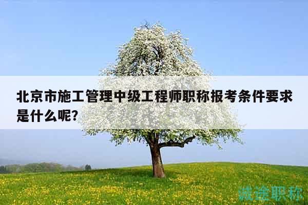 北京市施工管理中級工程師職稱報考條件要求是什么呢？