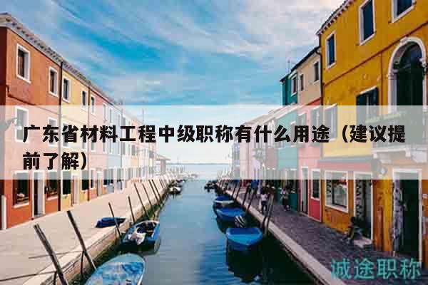 廣東省材料工程中級(jí)職稱有什么用途（建議提前了解）
