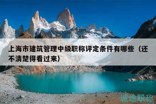 上海市建筑管理中級(jí)職稱評(píng)定條件有哪些（還不清楚得看過(guò)來(lái)）
