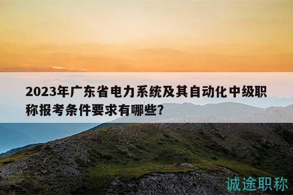 2023年廣東省電力系統(tǒng)及其自動(dòng)化中級(jí)職稱報(bào)考條件要求有哪些？