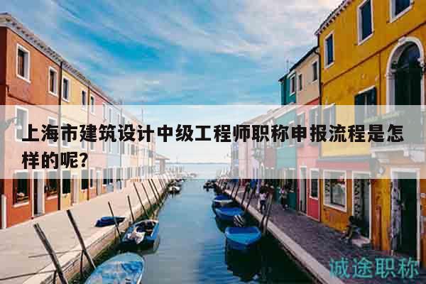 上海市建筑設(shè)計(jì)中級(jí)工程師職稱申報(bào)流程是怎樣的呢？