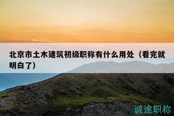 北京市土木建筑初級職稱有什么用處（看完就明白了）