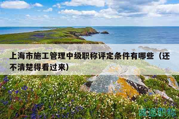 上海市施工管理中級(jí)職稱評(píng)定條件有哪些（還不清楚得看過來）
