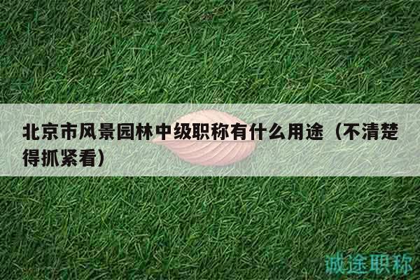 北京市風(fēng)景園林中級職稱有什么用途（不清楚得抓緊看）
