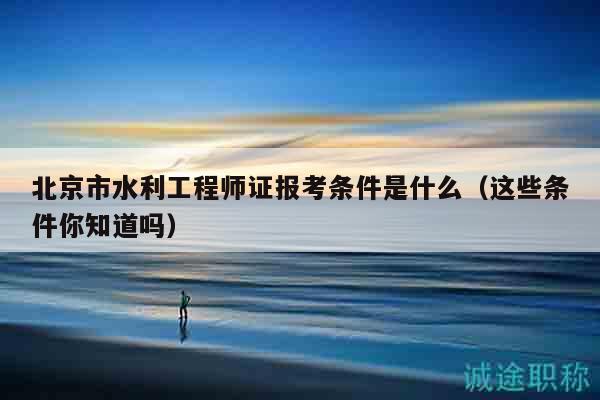 北京市水利工程師證報(bào)考條件是什么（這些條件你知道嗎）