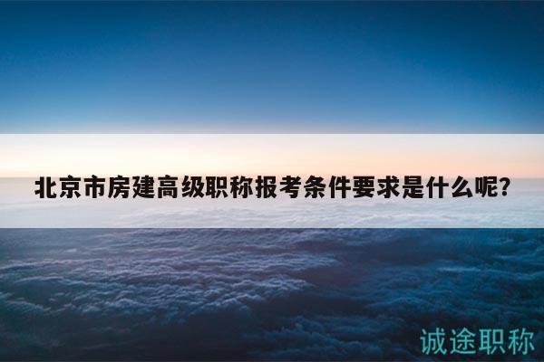 北京市房建高級職稱報考條件要求是什么呢？