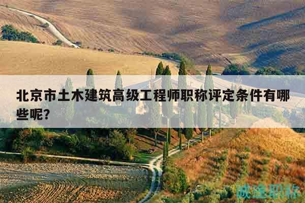 北京市土木建筑高級(jí)工程師職稱評(píng)定條件有哪些呢？