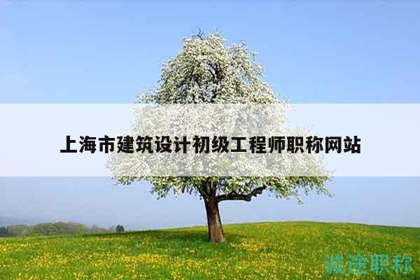 上海市建筑設(shè)計(jì)初級(jí)工程師職稱網(wǎng)站