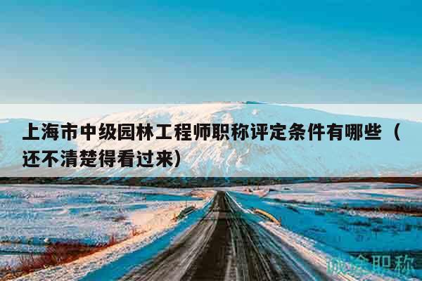 上海市中級園林工程師職稱評定條件有哪些（還不清楚得看過來）